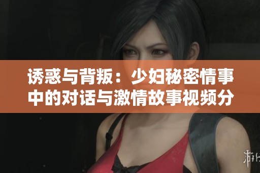 诱惑与背叛：少妇秘密情事中的对话与激情故事视频分享