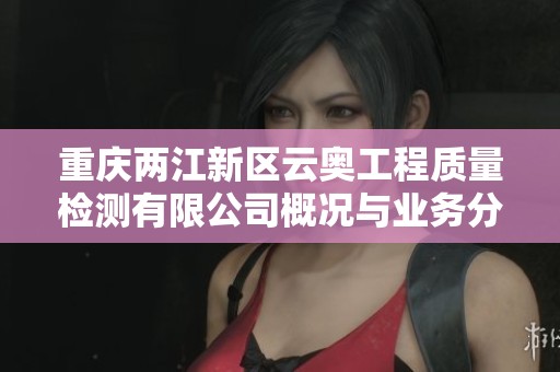 重庆两江新区云奥工程质量检测有限公司概况与业务分析