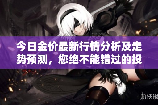 今日金价最新行情分析及走势预测，您绝不能错过的投资信息