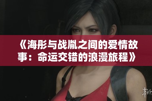 《海彤与战胤之间的爱情故事：命运交错的浪漫旅程》