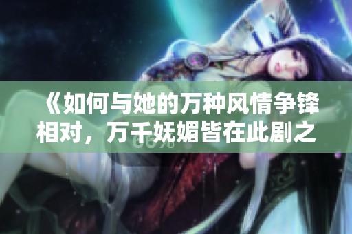 《如何与她的万种风情争锋相对，万千妩媚皆在此剧之中》