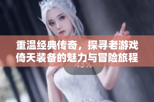 重温经典传奇，探寻老游戏倚天装备的魅力与冒险旅程
