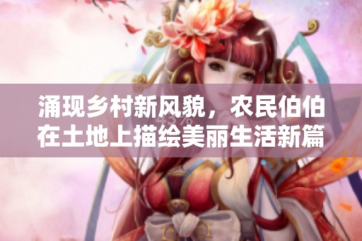 涌现乡村新风貌，农民伯伯在土地上描绘美丽生活新篇章
