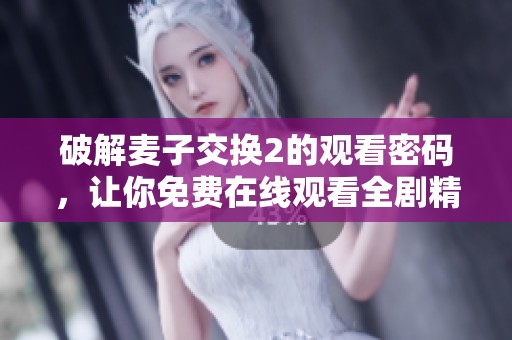 破解麦子交换2的观看密码，让你免费在线观看全剧精彩内容