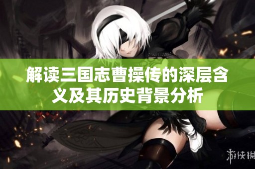 解读三国志曹操传的深层含义及其历史背景分析