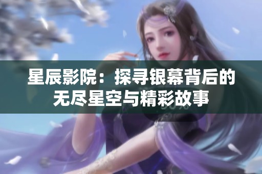 星辰影院：探寻银幕背后的无尽星空与精彩故事