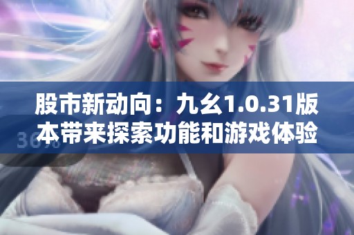 股市新动向：九幺1.0.31版本带来探索功能和游戏体验的全面升级