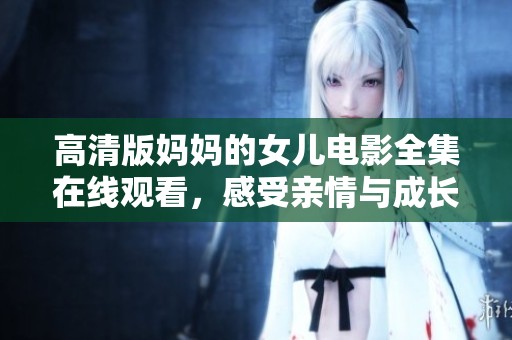 高清版妈妈的女儿电影全集在线观看，感受亲情与成长的深刻故事