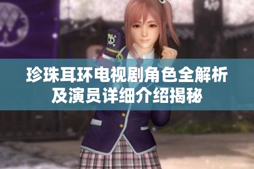 珍珠耳环电视剧角色全解析及演员详细介绍揭秘