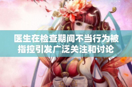 医生在检查期间不当行为被指控引发广泛关注和讨论