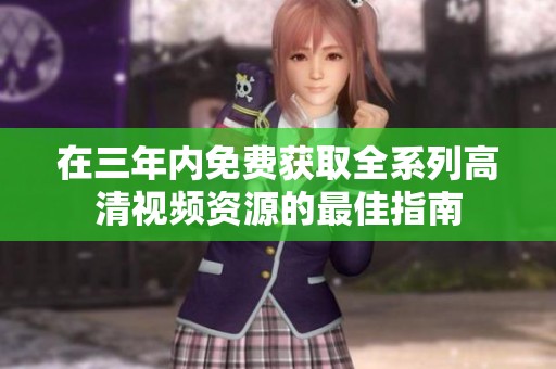 在三年内免费获取全系列高清视频资源的最佳指南