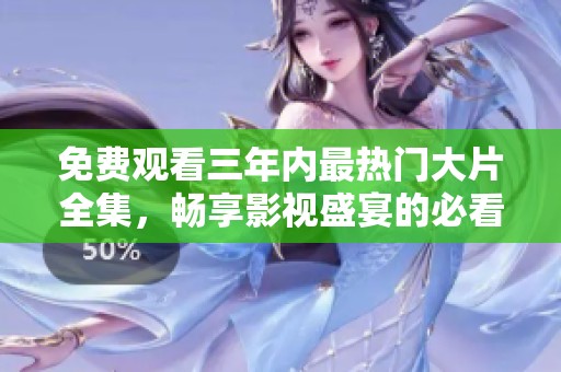 免费观看三年内最热门大片全集，畅享影视盛宴的必看推荐