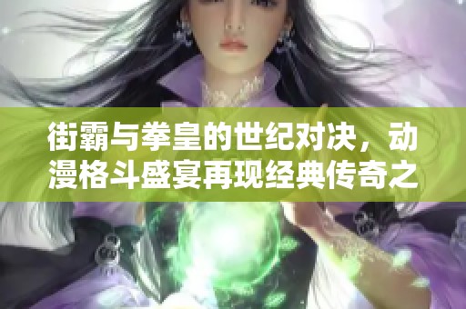 街霸与拳皇的世纪对决，动漫格斗盛宴再现经典传奇之路