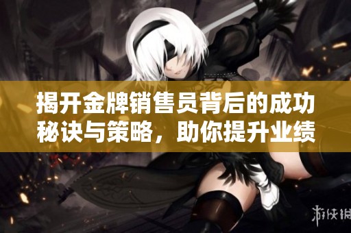 揭开金牌销售员背后的成功秘诀与策略，助你提升业绩的全面指南