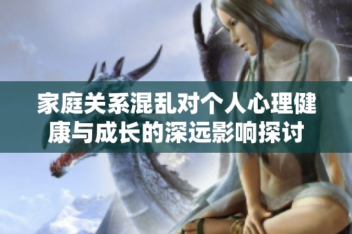 家庭关系混乱对个人心理健康与成长的深远影响探讨