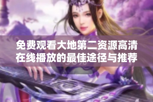 免费观看大地第二资源高清在线播放的最佳途径与推荐方法