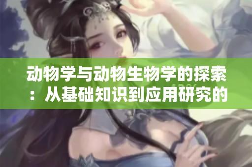 动物学与动物生物学的探索：从基础知识到应用研究的全景解析
