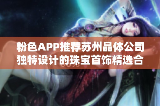 粉色APP推荐苏州晶体公司独特设计的珠宝首饰精选合集