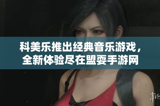 科美乐推出经典音乐游戏，全新体验尽在盟耍手游网