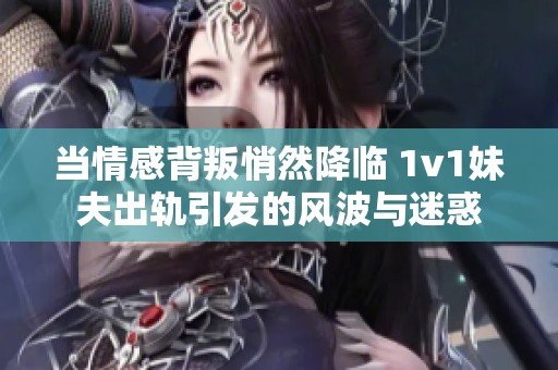 当情感背叛悄然降临 1v1妹夫出轨引发的风波与迷惑