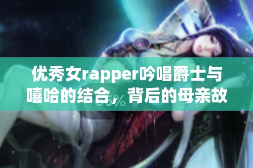 优秀女rapper吟唱爵士与嘻哈的结合，背后的母亲故事引人深思