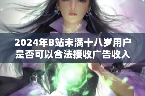 2024年B站未满十八岁用户是否可以合法接收广告收入的探讨