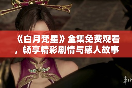 《白月梵星》全集免费观看，畅享精彩剧情与感人故事的绝佳机会