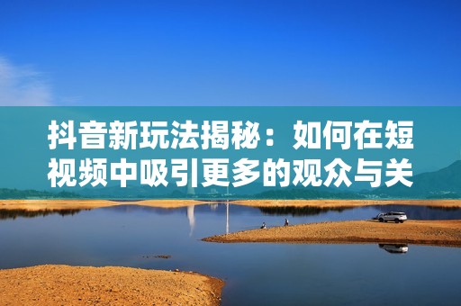 抖音新玩法揭秘：如何在短视频中吸引更多的观众与关注者