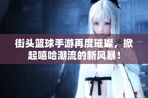 街头篮球手游再度璀璨，掀起嘻哈潮流的新风暴！