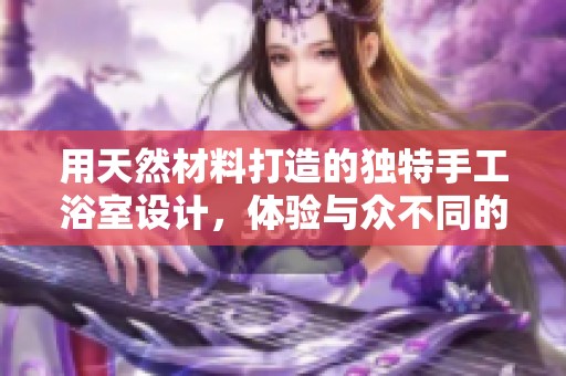 用天然材料打造的独特手工浴室设计，体验与众不同的洗澡享受