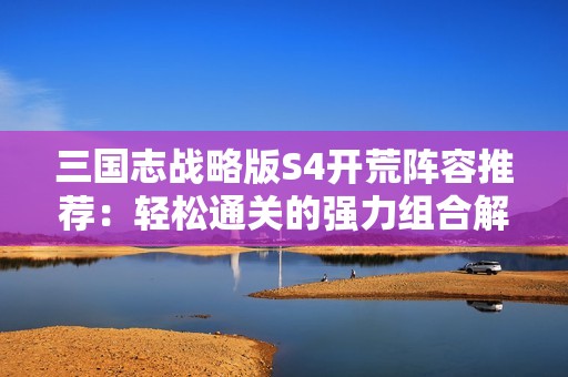 三国志战略版S4开荒阵容推荐：轻松通关的强力组合解析