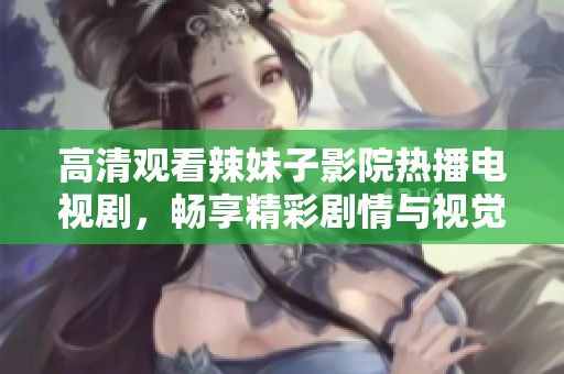 高清观看辣妹子影院热播电视剧，畅享精彩剧情与视觉盛宴