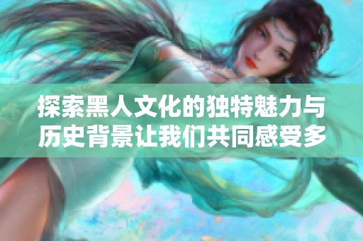 探索黑人文化的独特魅力与历史背景让我们共同感受多元之美