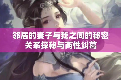 邻居的妻子与我之间的秘密关系探秘与两性纠葛
