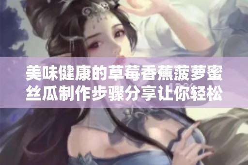 美味健康的草莓香蕉菠萝蜜丝瓜制作步骤分享让你轻松掌握