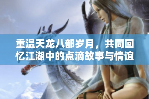 重温天龙八部岁月，共同回忆江湖中的点滴故事与情谊