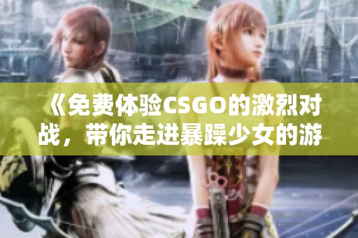 《免费体验CSGO的激烈对战，带你走进暴躁少女的游戏世界》