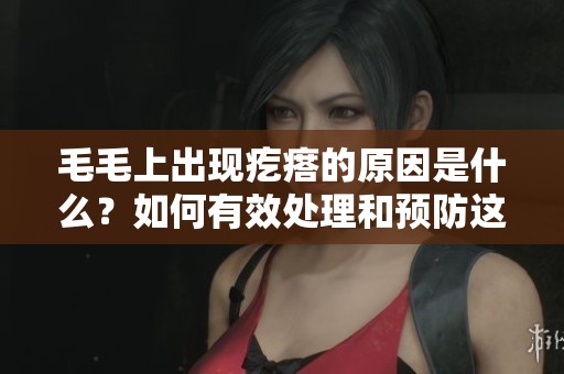 毛毛上出现疙瘩的原因是什么？如何有效处理和预防这些问题