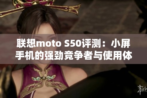 联想moto S50评测：小屏手机的强劲竞争者与使用体验分析