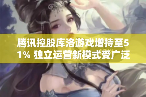 腾讯控股库洛游戏增持至51% 独立运营新模式受广泛关注