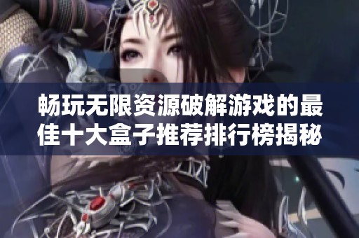 畅玩无限资源破解游戏的最佳十大盒子推荐排行榜揭秘
