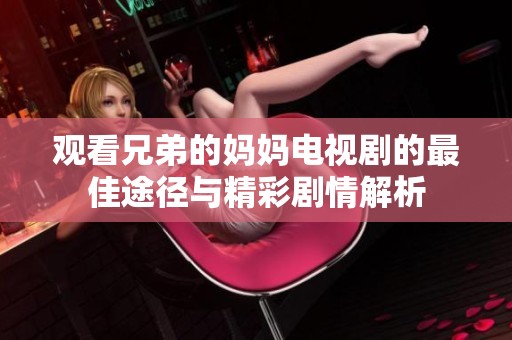 观看兄弟的妈妈电视剧的最佳途径与精彩剧情解析