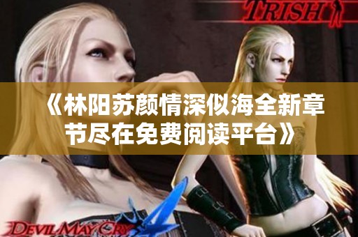 《林阳苏颜情深似海全新章节尽在免费阅读平台》