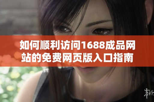 如何顺利访问1688成品网站的免费网页版入口指南