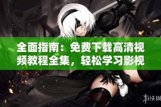 全面指南：免费下载高清视频教程全集，轻松学习影视制作秘籍