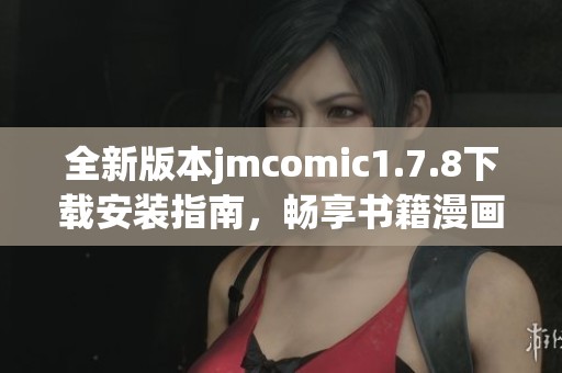 全新版本jmcomic1.7.8下载安装指南，畅享书籍漫画世界的精彩体验