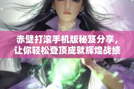 赤壁打滚手机版秘笈分享，让你轻松登顶成就辉煌战绩