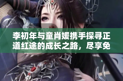 李初年与童肖媛携手探寻正道红途的成长之路，尽享免费阅读乐趣