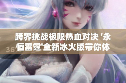 跨界挑战极限热血对决 '永恒雷霆'全新冰火版带你体验全新战斗快感
