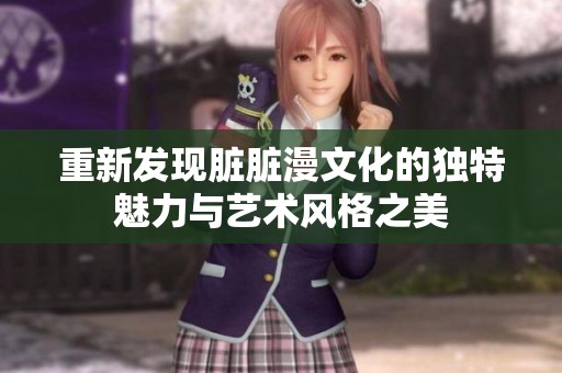 重新发现脏脏漫文化的独特魅力与艺术风格之美